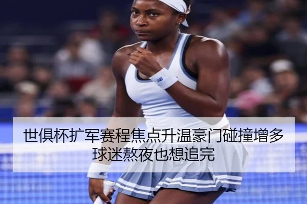 世俱杯扩军赛程焦点升温豪门碰撞增多球迷熬夜也想追完